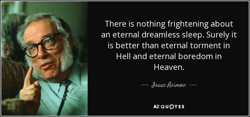 There is nothing frightening about an eternal dreamless sleep. Surely it is better than eternal torment in Hell and eternal boredom in Heaven. - Isaac Asimov
