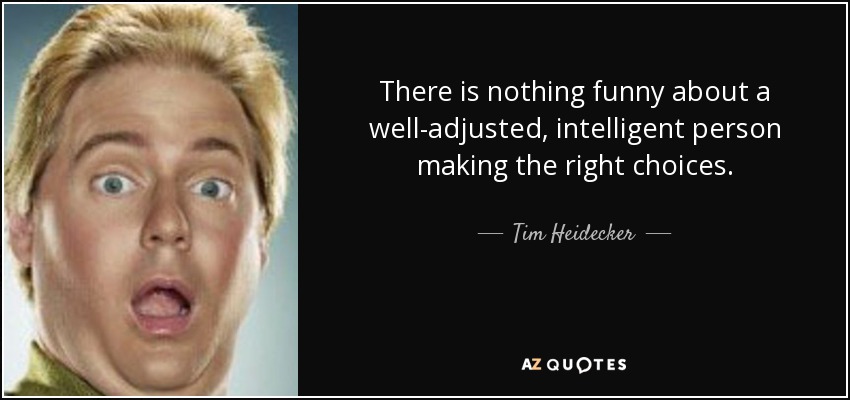 There is nothing funny about a well-adjusted, intelligent person making the right choices. - Tim Heidecker