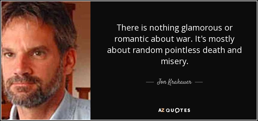 There is nothing glamorous or romantic about war. It's mostly about random pointless death and misery. - Jon Krakauer