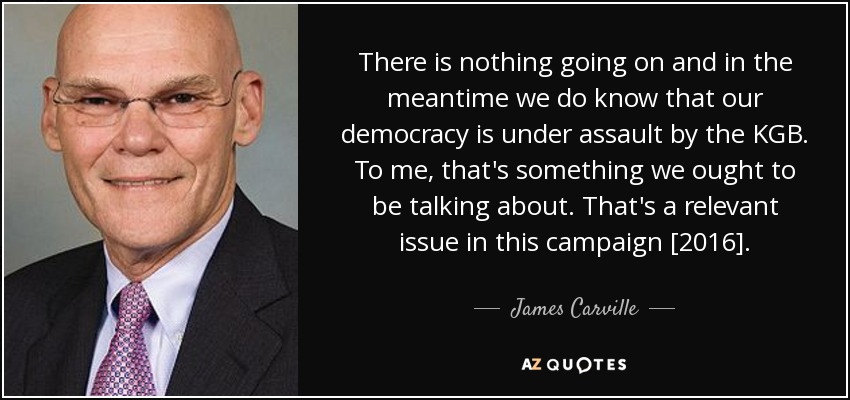 There is nothing going on and in the meantime we do know that our democracy is under assault by the KGB. To me, that's something we ought to be talking about. That's a relevant issue in this campaign [2016]. - James Carville