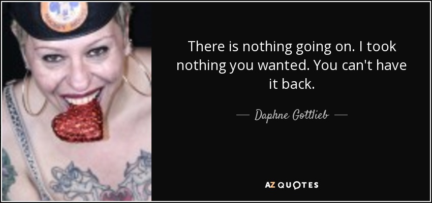 There is nothing going on. I took nothing you wanted. You can't have it back. - Daphne Gottlieb
