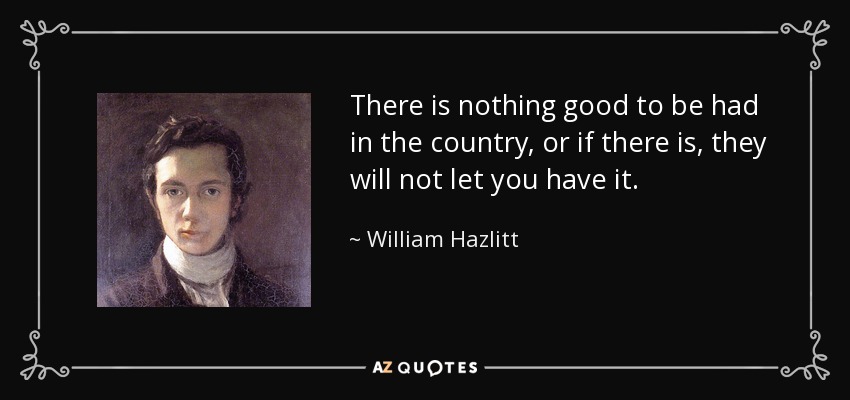 There is nothing good to be had in the country, or if there is, they will not let you have it. - William Hazlitt