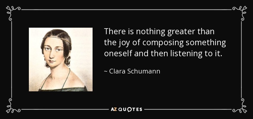 There is nothing greater than the joy of composing something oneself and then listening to it. - Clara Schumann