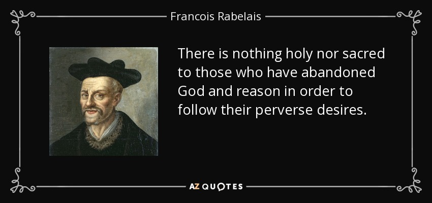 There is nothing holy nor sacred to those who have abandoned God and reason in order to follow their perverse desires. - Francois Rabelais