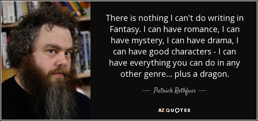 There is nothing I can't do writing in Fantasy. I can have romance, I can have mystery, I can have drama, I can have good characters - I can have everything you can do in any other genre... plus a dragon. - Patrick Rothfuss