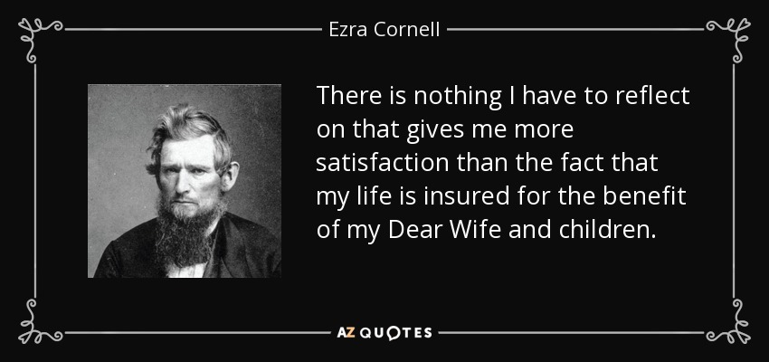 There is nothing I have to reflect on that gives me more satisfaction than the fact that my life is insured for the benefit of my Dear Wife and children. - Ezra Cornell