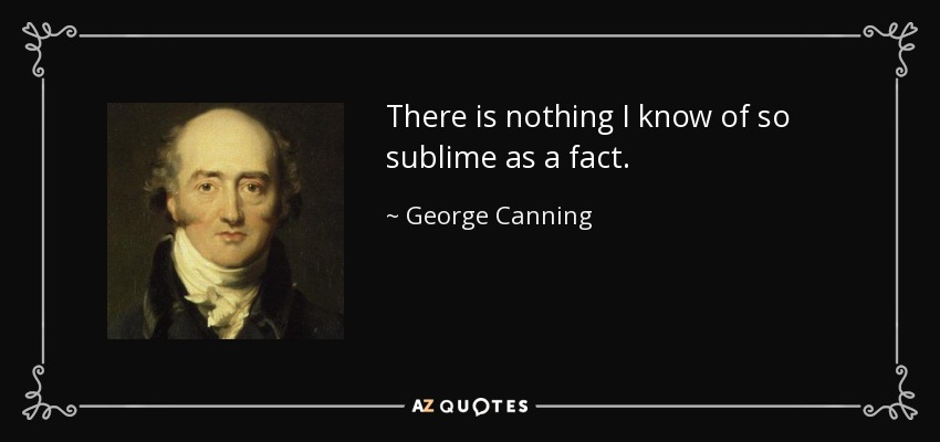 There is nothing I know of so sublime as a fact. - George Canning