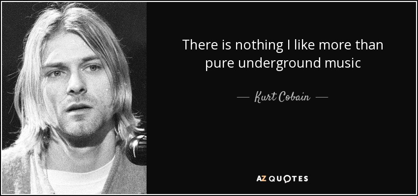 There is nothing I like more than pure underground music - Kurt Cobain