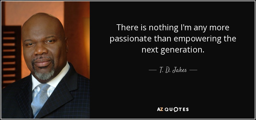 There is nothing I'm any more passionate than empowering the next generation. - T. D. Jakes