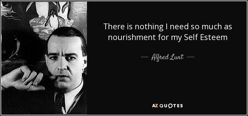 There is nothing I need so much as nourishment for my Self Esteem - Alfred Lunt