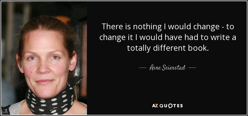 There is nothing I would change - to change it I would have had to write a totally different book. - Asne Seierstad