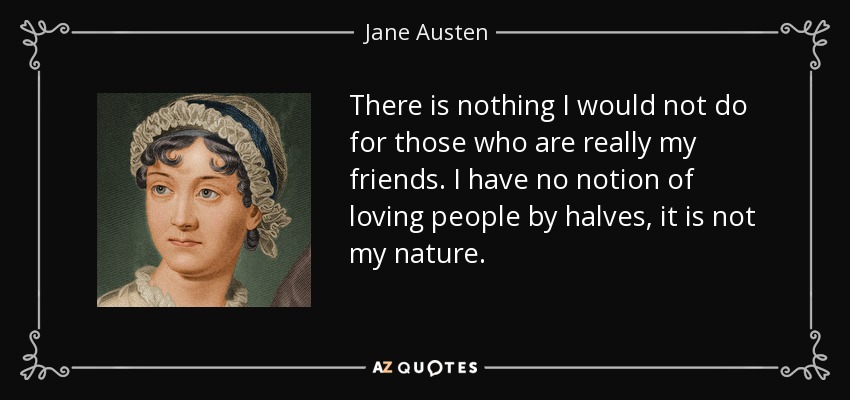 There is nothing I would not do for those who are really my friends. I have no notion of loving people by halves, it is not my nature. - Jane Austen