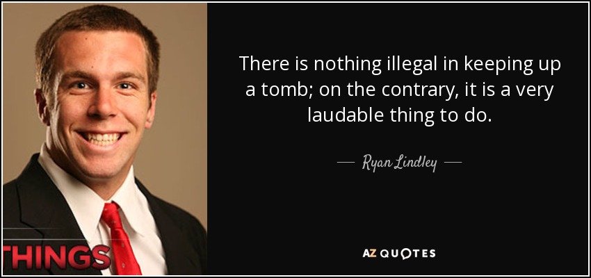 There is nothing illegal in keeping up a tomb; on the contrary, it is a very laudable thing to do. - Ryan Lindley
