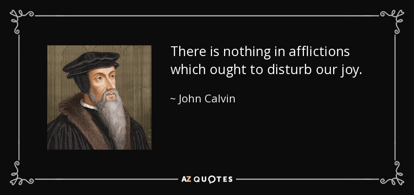 There is nothing in afflictions which ought to disturb our joy. - John Calvin