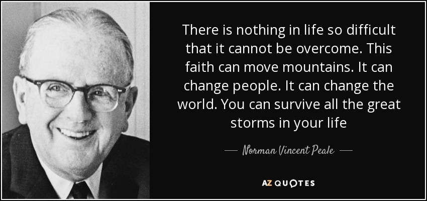 There is nothing in life so difficult that it cannot be overcome. This faith can move mountains. It can change people. It can change the world. You can survive all the great storms in your life - Norman Vincent Peale