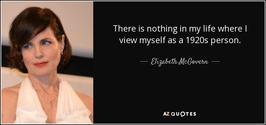 There is nothing in my life where I view myself as a 1920s person. - Elizabeth McGovern