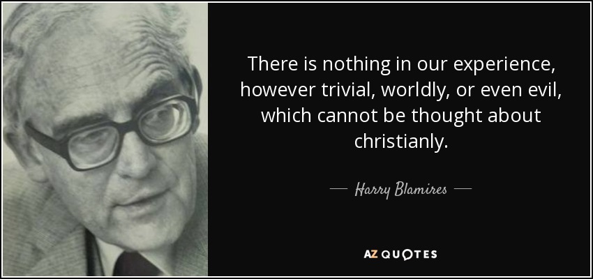 There is nothing in our experience, however trivial, worldly, or even evil, which cannot be thought about christianly. - Harry Blamires