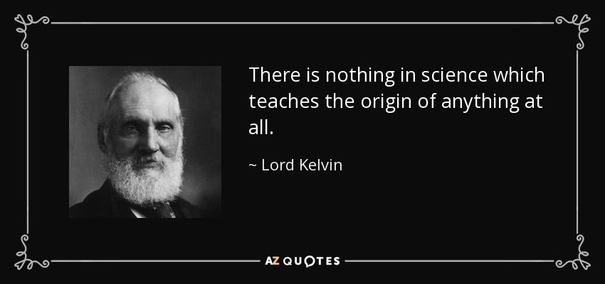 There is nothing in science which teaches the origin of anything at all. - Lord Kelvin