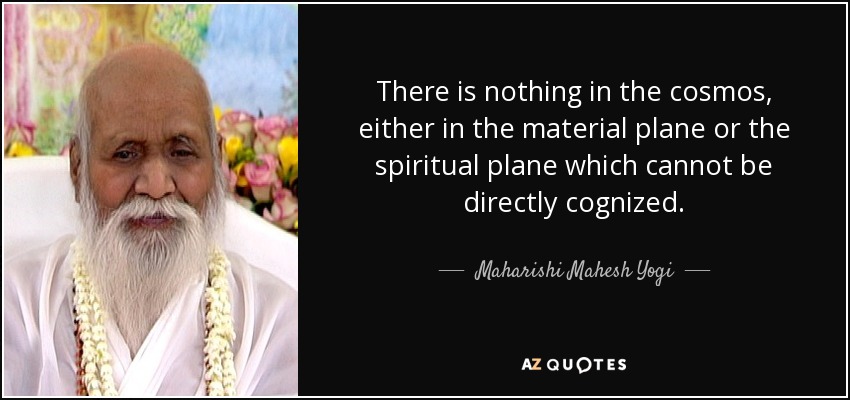There is nothing in the cosmos, either in the material plane or the spiritual plane which cannot be directly cognized. - Maharishi Mahesh Yogi