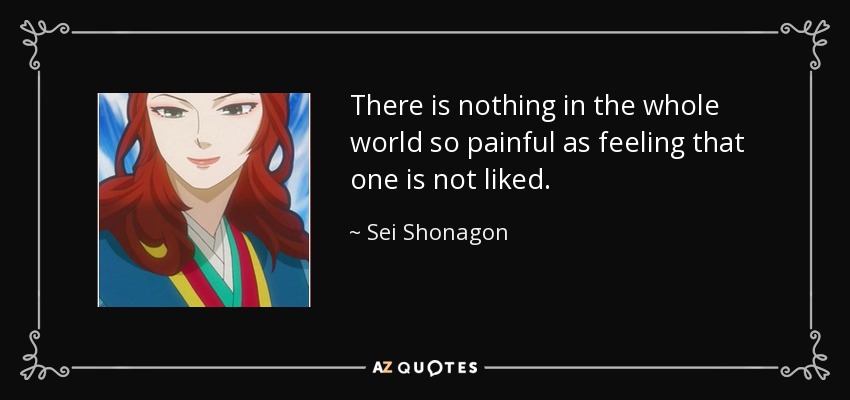 There is nothing in the whole world so painful as feeling that one is not liked. - Sei Shonagon