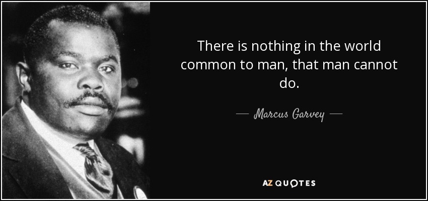 There is nothing in the world common to man, that man cannot do. - Marcus Garvey
