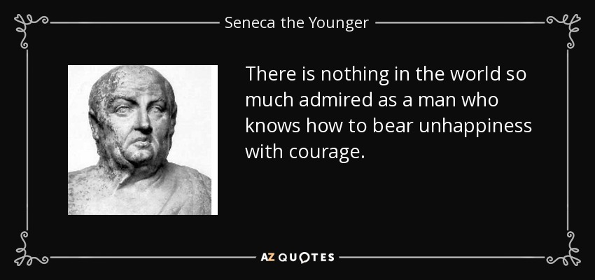 There is nothing in the world so much admired as a man who knows how to bear unhappiness with courage. - Seneca the Younger