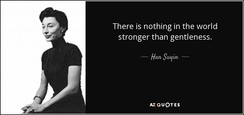 There is nothing in the world stronger than gentleness. - Han Suyin