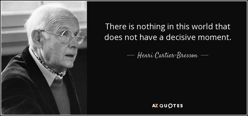 There is nothing in this world that does not have a decisive moment. - Henri Cartier-Bresson