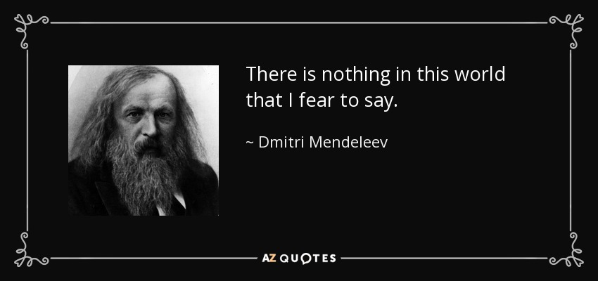 There is nothing in this world that I fear to say. - Dmitri Mendeleev