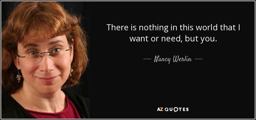 There is nothing in this world that I want or need, but you. - Nancy Werlin