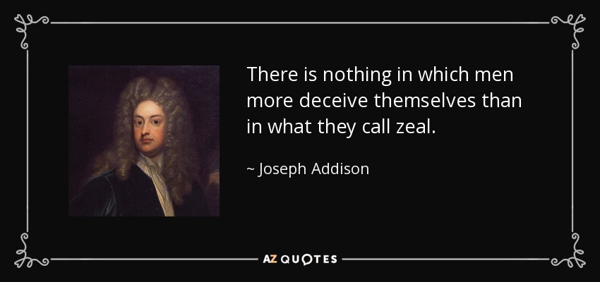 There is nothing in which men more deceive themselves than in what they call zeal. - Joseph Addison