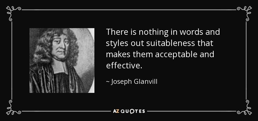 There is nothing in words and styles out suitableness that makes them acceptable and effective. - Joseph Glanvill