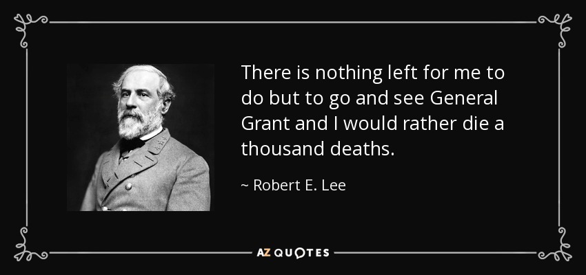 There is nothing left for me to do but to go and see General Grant and I would rather die a thousand deaths. - Robert E. Lee