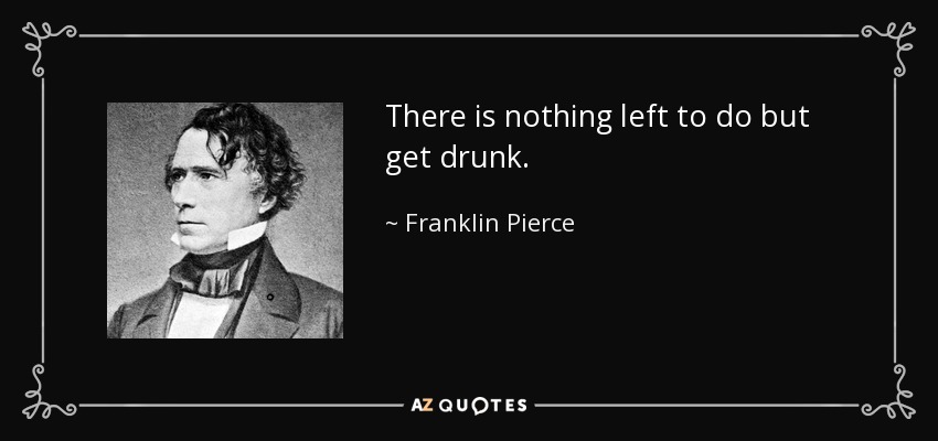 There is nothing left to do but get drunk. - Franklin Pierce