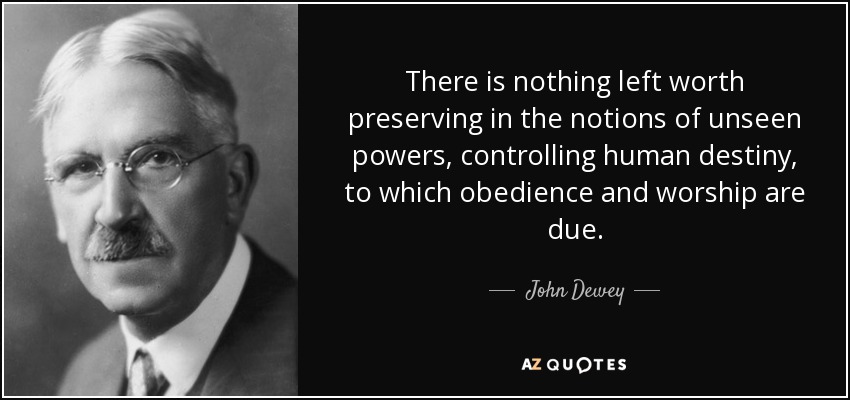 There is nothing left worth preserving in the notions of unseen powers, controlling human destiny, to which obedience and worship are due. - John Dewey