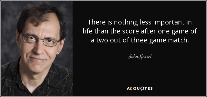 There is nothing less important in life than the score after one game of a two out of three game match. - John Kessel