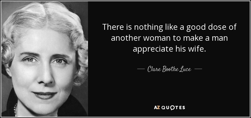There is nothing like a good dose of another woman to make a man appreciate his wife. - Clare Boothe Luce
