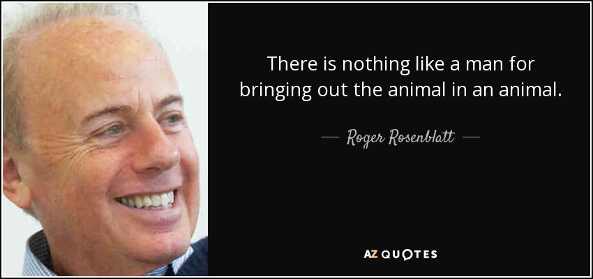 There is nothing like a man for bringing out the animal in an animal. - Roger Rosenblatt
