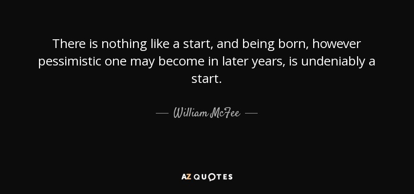 There is nothing like a start, and being born, however pessimistic one may become in later years, is undeniably a start. - William McFee