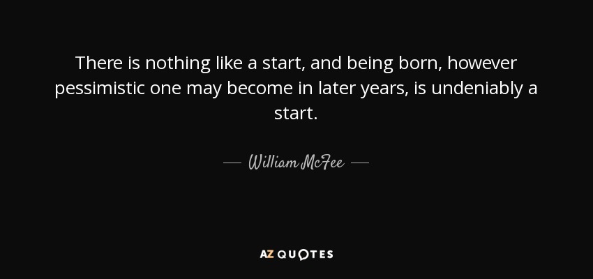 There is nothing like a start, and being born, however pessimistic one may become in later years, is undeniably a start. - William McFee