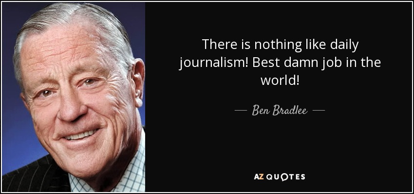 There is nothing like daily journalism! Best damn job in the world! - Ben Bradlee