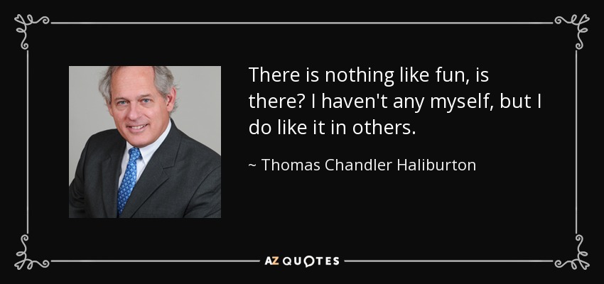 There is nothing like fun, is there? I haven't any myself, but I do like it in others. - Thomas Chandler Haliburton