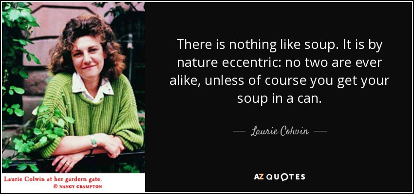 There is nothing like soup. It is by nature eccentric: no two are ever alike, unless of course you get your soup in a can. - Laurie Colwin