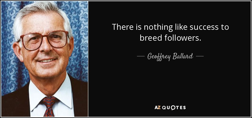 There is nothing like success to breed followers. - Geoffrey Ballard