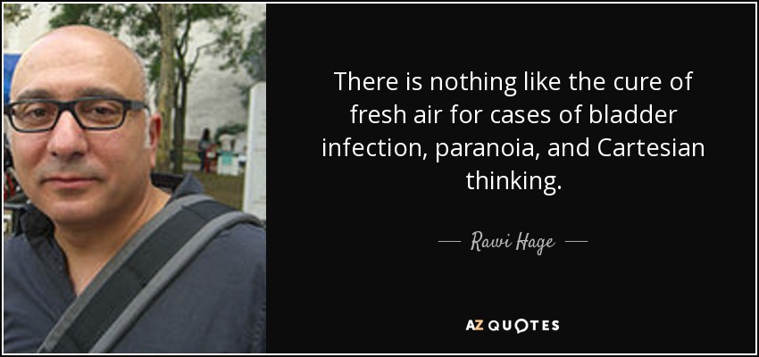 There is nothing like the cure of fresh air for cases of bladder infection, paranoia, and Cartesian thinking. - Rawi Hage