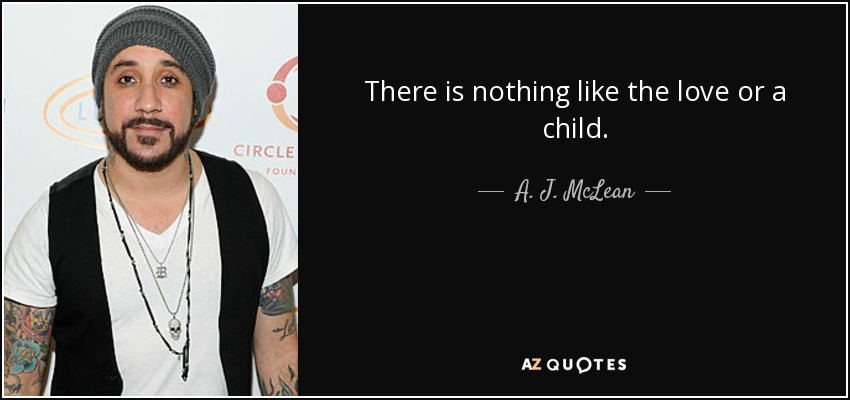 There is nothing like the love or a child. - A. J. McLean
