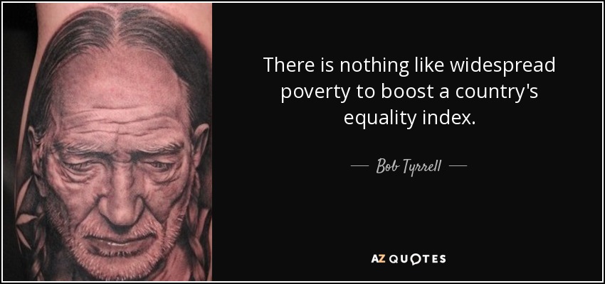 There is nothing like widespread poverty to boost a country's equality index. - Bob Tyrrell
