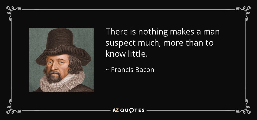 There is nothing makes a man suspect much, more than to know little. - Francis Bacon