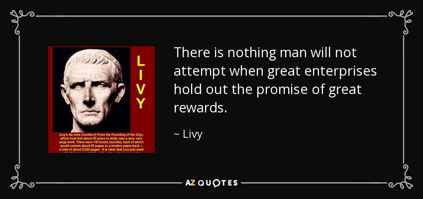 There is nothing man will not attempt when great enterprises hold out the promise of great rewards. - Livy