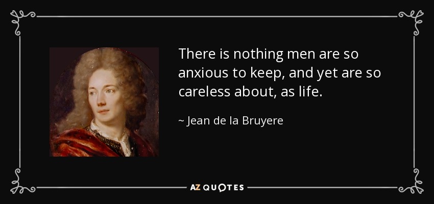 There is nothing men are so anxious to keep, and yet are so careless about, as life. - Jean de la Bruyere